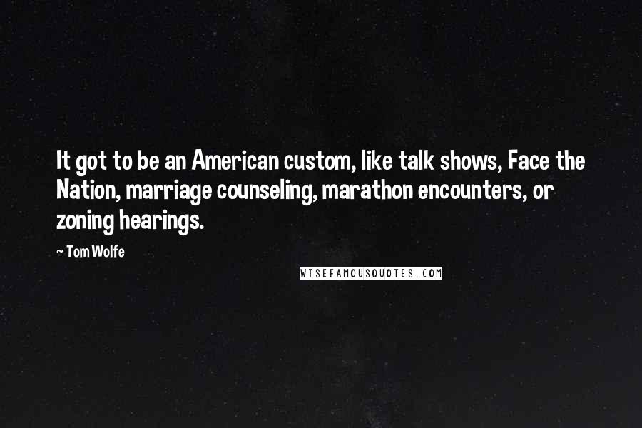 Tom Wolfe Quotes: It got to be an American custom, like talk shows, Face the Nation, marriage counseling, marathon encounters, or zoning hearings.