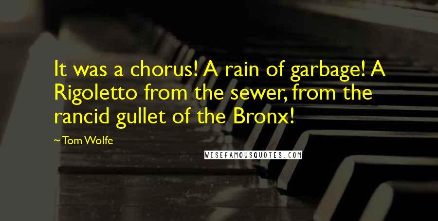 Tom Wolfe Quotes: It was a chorus! A rain of garbage! A Rigoletto from the sewer, from the rancid gullet of the Bronx!
