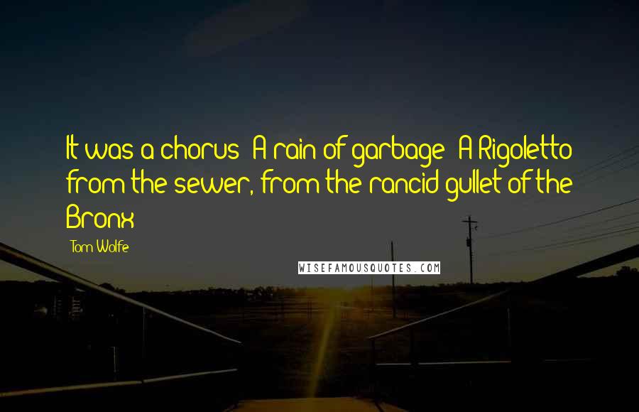 Tom Wolfe Quotes: It was a chorus! A rain of garbage! A Rigoletto from the sewer, from the rancid gullet of the Bronx!