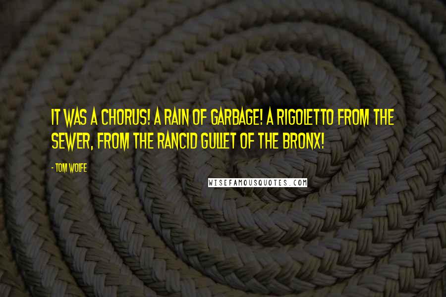 Tom Wolfe Quotes: It was a chorus! A rain of garbage! A Rigoletto from the sewer, from the rancid gullet of the Bronx!