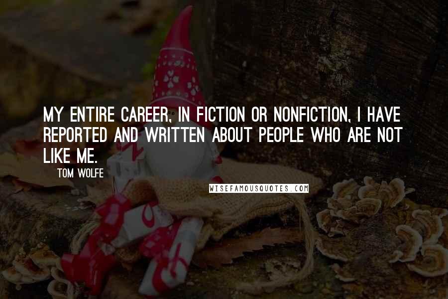 Tom Wolfe Quotes: My entire career, in fiction or nonfiction, I have reported and written about people who are not like me.