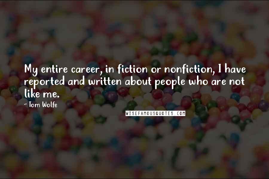 Tom Wolfe Quotes: My entire career, in fiction or nonfiction, I have reported and written about people who are not like me.