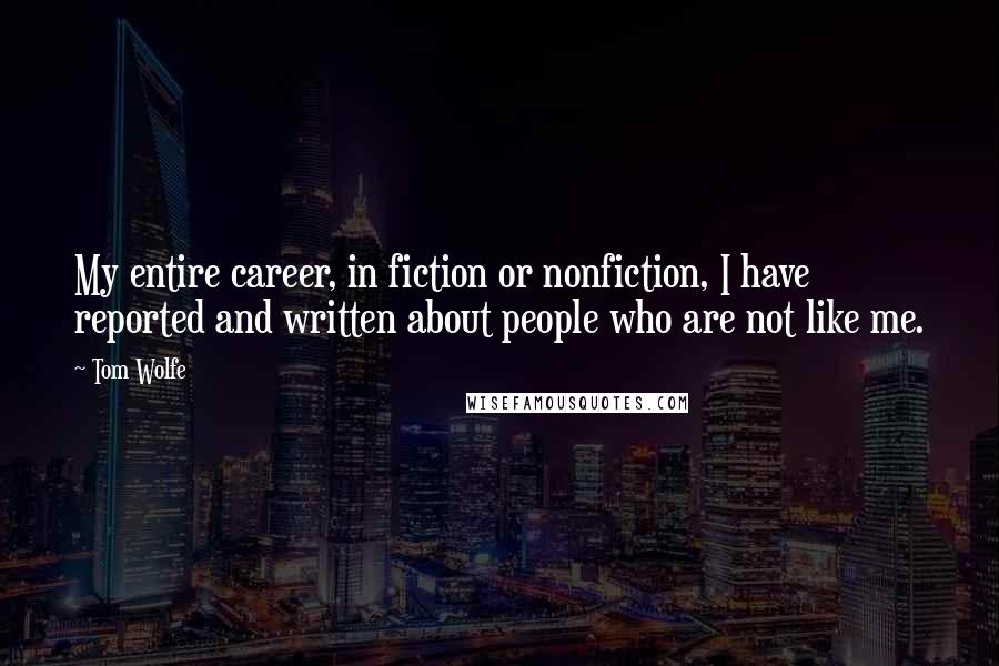 Tom Wolfe Quotes: My entire career, in fiction or nonfiction, I have reported and written about people who are not like me.