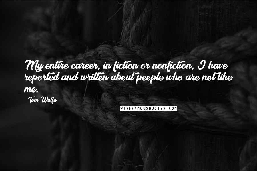 Tom Wolfe Quotes: My entire career, in fiction or nonfiction, I have reported and written about people who are not like me.