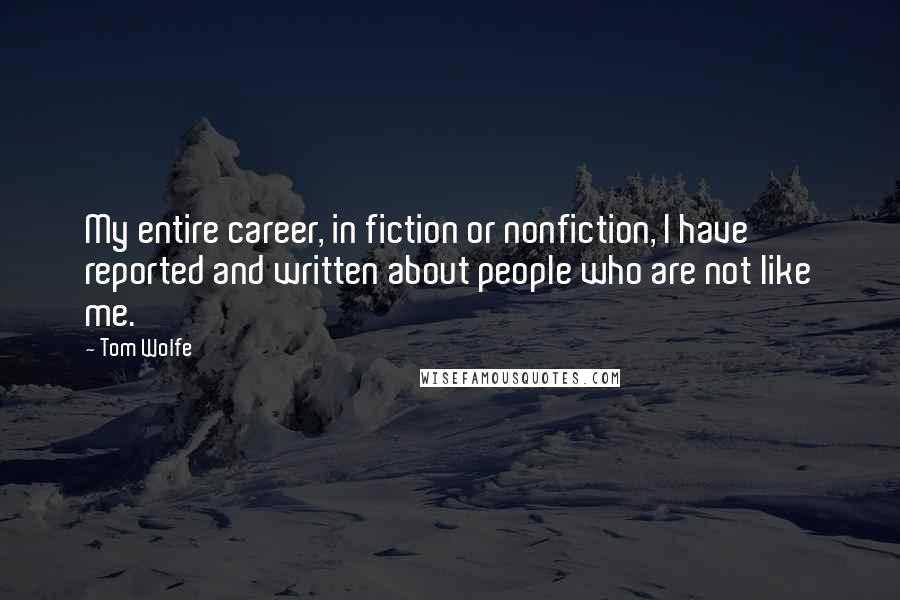 Tom Wolfe Quotes: My entire career, in fiction or nonfiction, I have reported and written about people who are not like me.