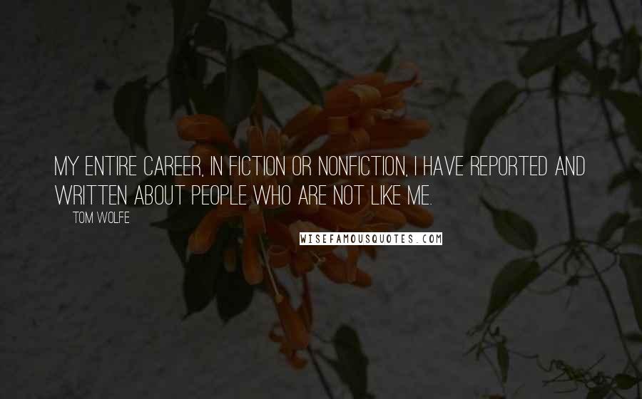 Tom Wolfe Quotes: My entire career, in fiction or nonfiction, I have reported and written about people who are not like me.