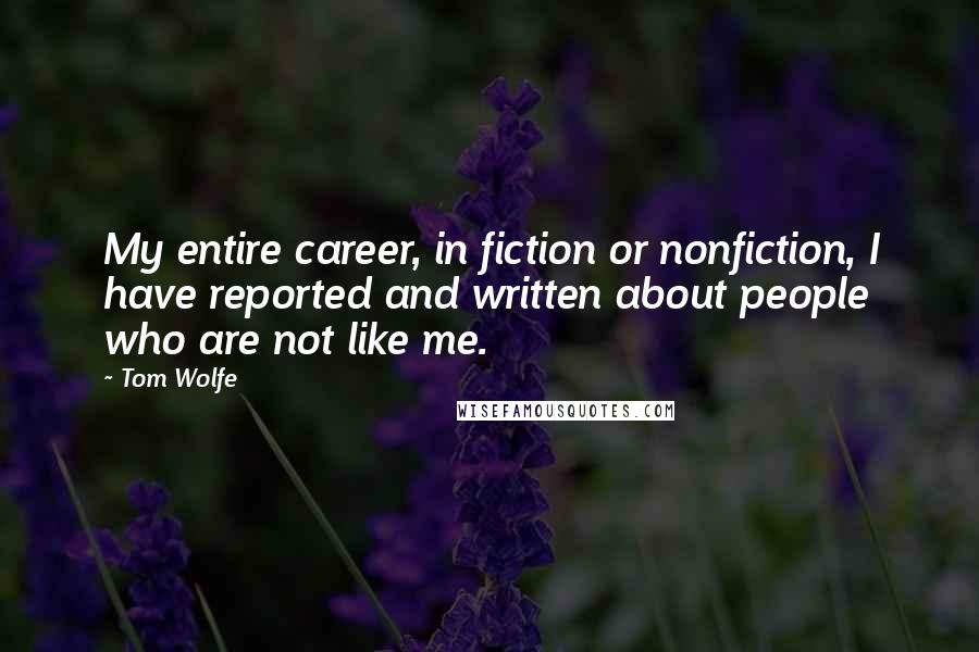 Tom Wolfe Quotes: My entire career, in fiction or nonfiction, I have reported and written about people who are not like me.