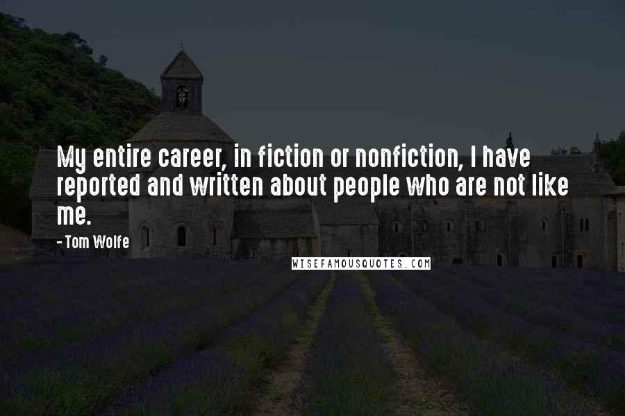 Tom Wolfe Quotes: My entire career, in fiction or nonfiction, I have reported and written about people who are not like me.