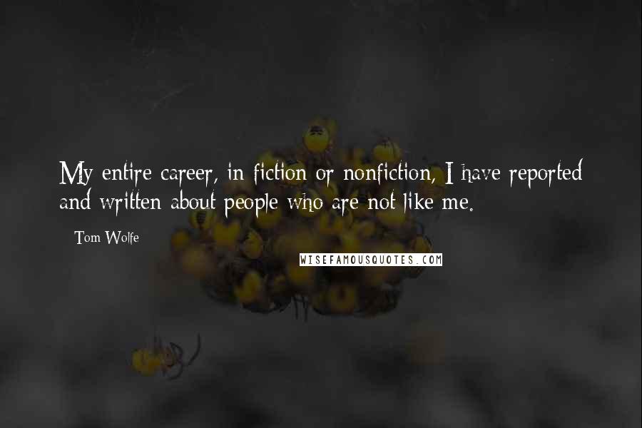 Tom Wolfe Quotes: My entire career, in fiction or nonfiction, I have reported and written about people who are not like me.