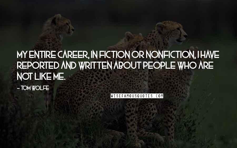 Tom Wolfe Quotes: My entire career, in fiction or nonfiction, I have reported and written about people who are not like me.