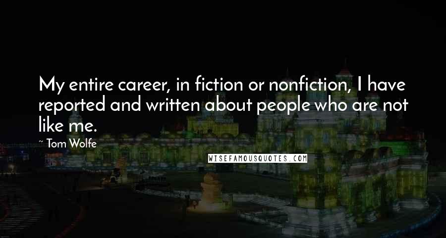 Tom Wolfe Quotes: My entire career, in fiction or nonfiction, I have reported and written about people who are not like me.