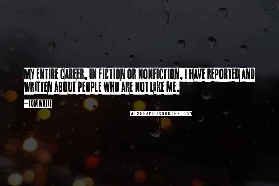 Tom Wolfe Quotes: My entire career, in fiction or nonfiction, I have reported and written about people who are not like me.