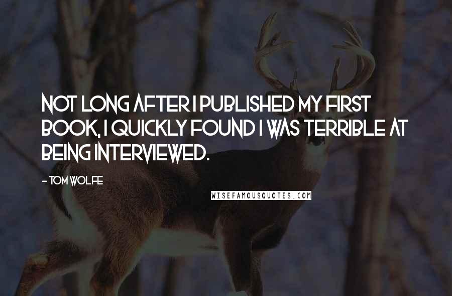 Tom Wolfe Quotes: Not long after I published my first book, I quickly found I was terrible at being interviewed.