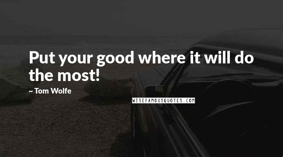 Tom Wolfe Quotes: Put your good where it will do the most!
