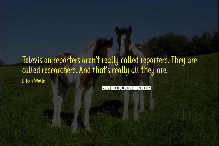 Tom Wolfe Quotes: Television reporters aren't really called reporters. They are called researchers. And that's really all they are.