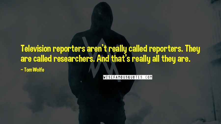 Tom Wolfe Quotes: Television reporters aren't really called reporters. They are called researchers. And that's really all they are.