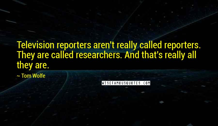 Tom Wolfe Quotes: Television reporters aren't really called reporters. They are called researchers. And that's really all they are.