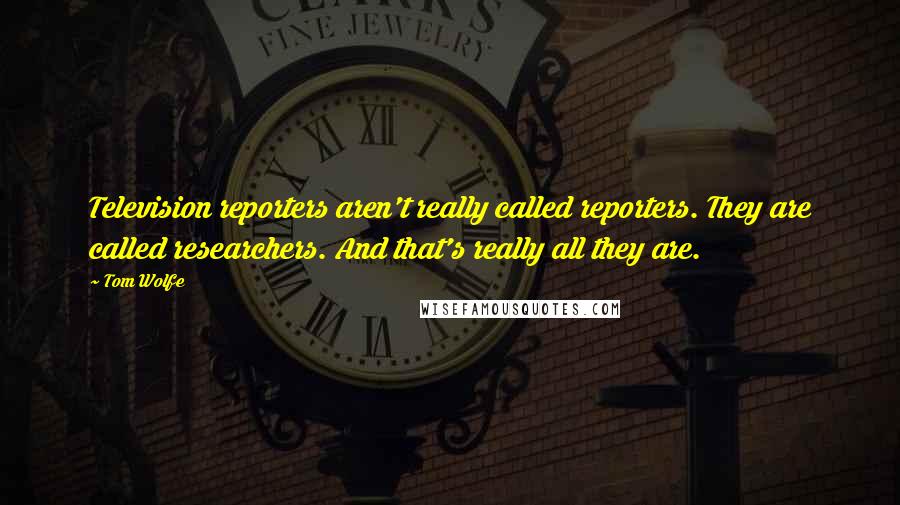 Tom Wolfe Quotes: Television reporters aren't really called reporters. They are called researchers. And that's really all they are.