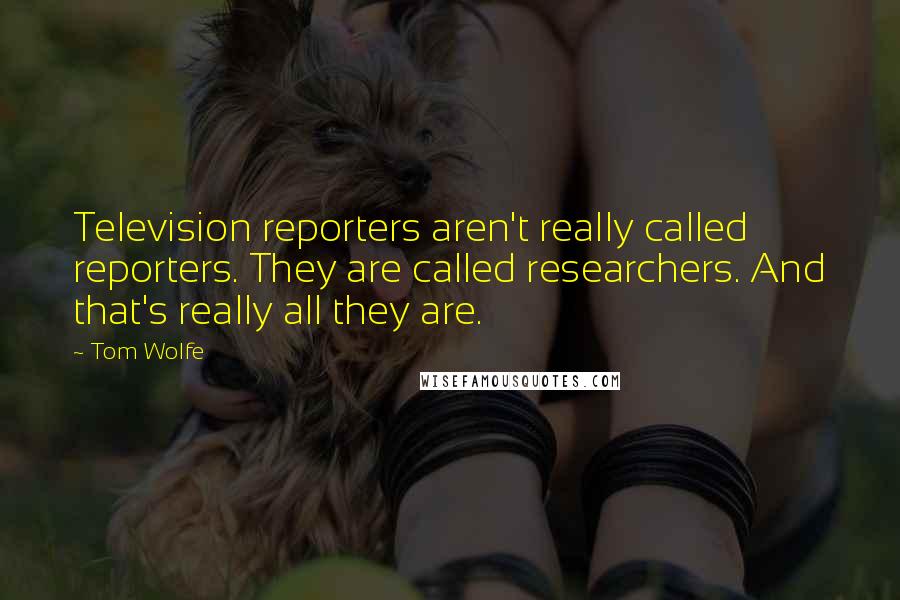 Tom Wolfe Quotes: Television reporters aren't really called reporters. They are called researchers. And that's really all they are.