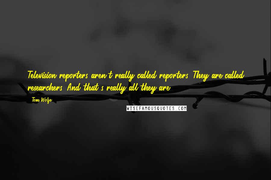 Tom Wolfe Quotes: Television reporters aren't really called reporters. They are called researchers. And that's really all they are.