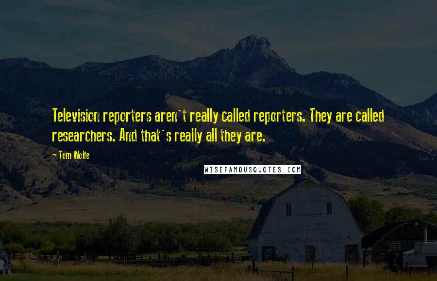 Tom Wolfe Quotes: Television reporters aren't really called reporters. They are called researchers. And that's really all they are.
