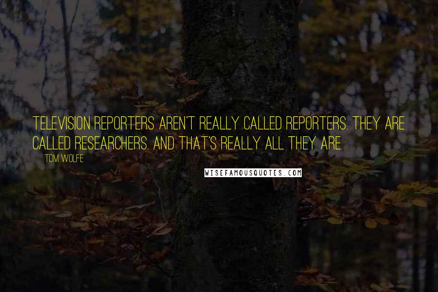 Tom Wolfe Quotes: Television reporters aren't really called reporters. They are called researchers. And that's really all they are.