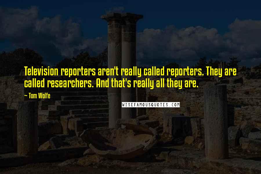 Tom Wolfe Quotes: Television reporters aren't really called reporters. They are called researchers. And that's really all they are.