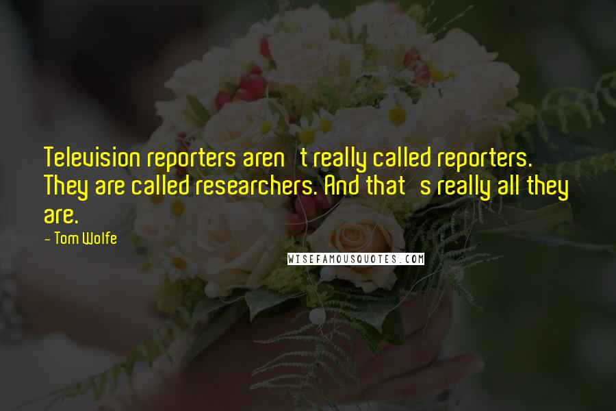 Tom Wolfe Quotes: Television reporters aren't really called reporters. They are called researchers. And that's really all they are.
