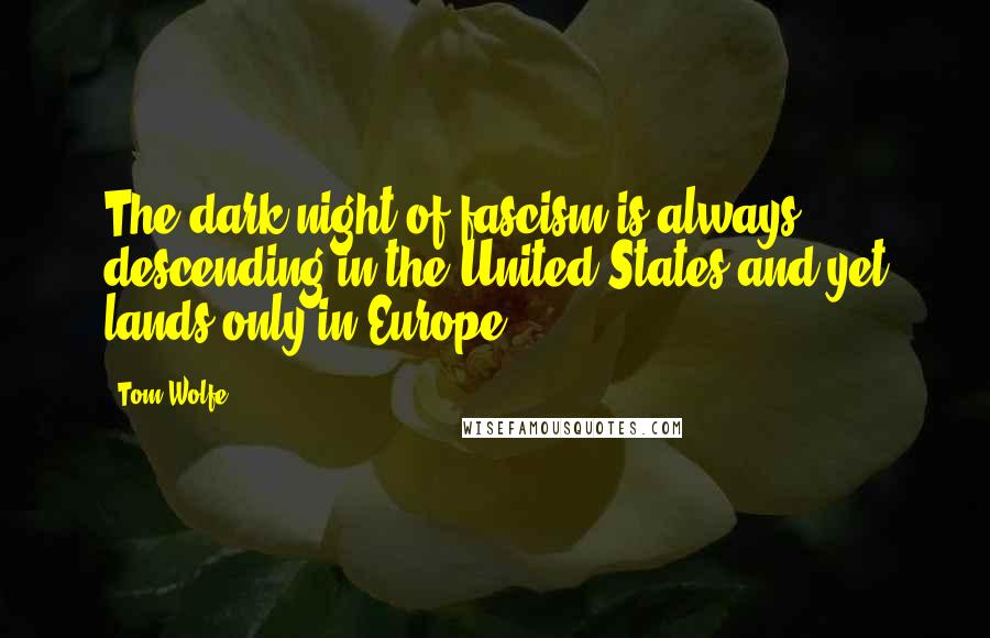 Tom Wolfe Quotes: The dark night of fascism is always descending in the United States and yet lands only in Europe.