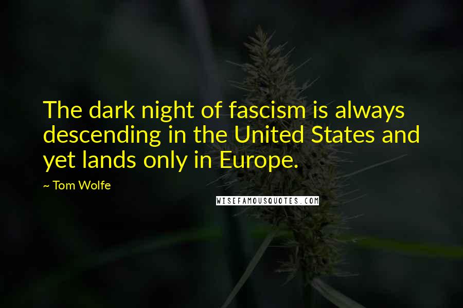 Tom Wolfe Quotes: The dark night of fascism is always descending in the United States and yet lands only in Europe.