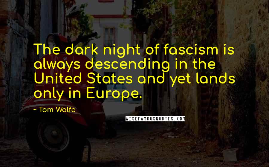 Tom Wolfe Quotes: The dark night of fascism is always descending in the United States and yet lands only in Europe.