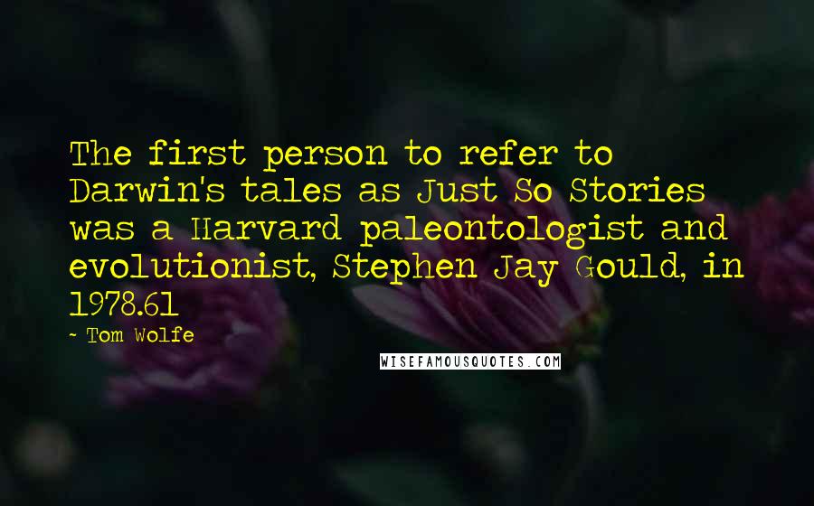 Tom Wolfe Quotes: The first person to refer to Darwin's tales as Just So Stories was a Harvard paleontologist and evolutionist, Stephen Jay Gould, in 1978.61