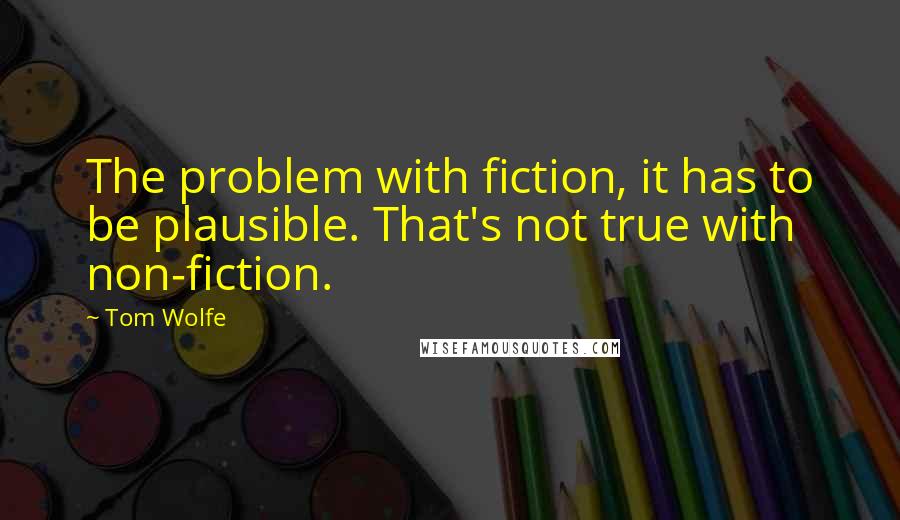 Tom Wolfe Quotes: The problem with fiction, it has to be plausible. That's not true with non-fiction.