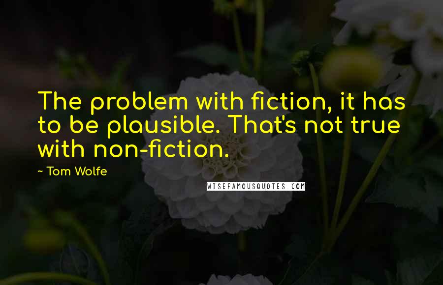 Tom Wolfe Quotes: The problem with fiction, it has to be plausible. That's not true with non-fiction.