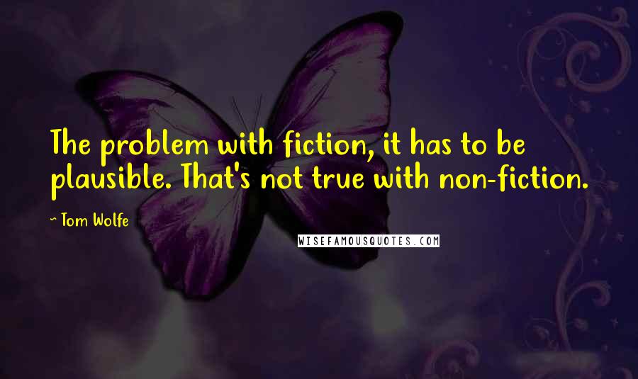 Tom Wolfe Quotes: The problem with fiction, it has to be plausible. That's not true with non-fiction.