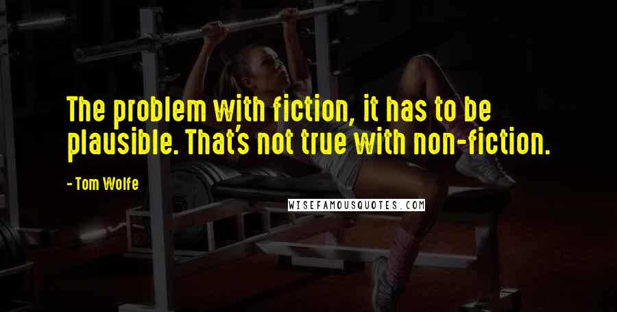 Tom Wolfe Quotes: The problem with fiction, it has to be plausible. That's not true with non-fiction.