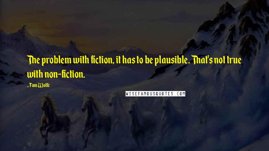Tom Wolfe Quotes: The problem with fiction, it has to be plausible. That's not true with non-fiction.
