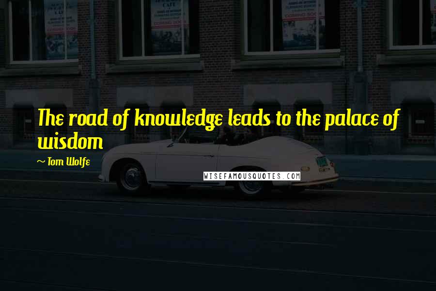 Tom Wolfe Quotes: The road of knowledge leads to the palace of wisdom