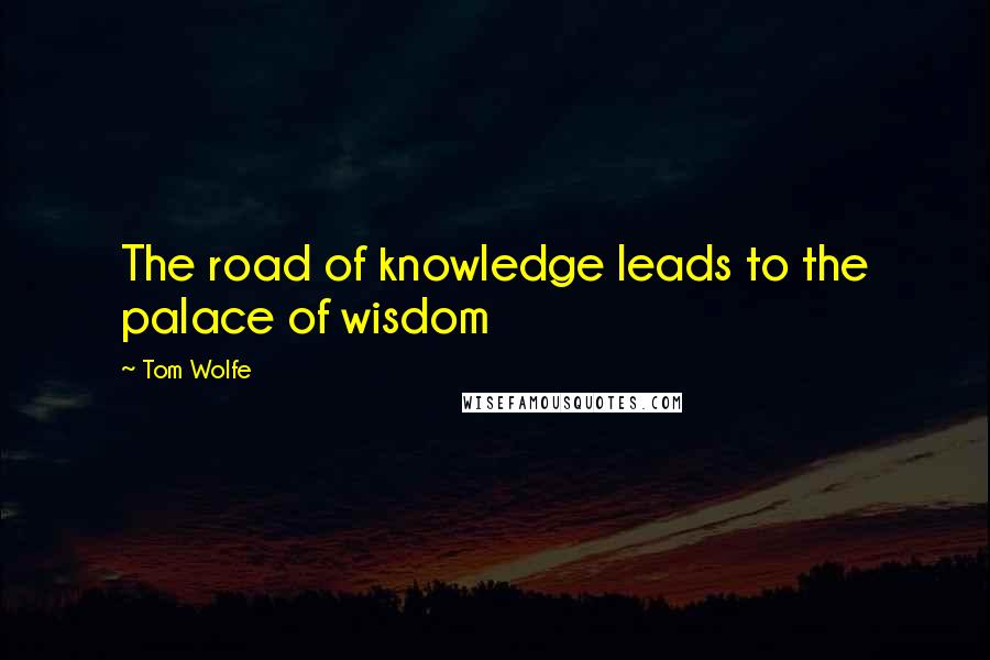Tom Wolfe Quotes: The road of knowledge leads to the palace of wisdom