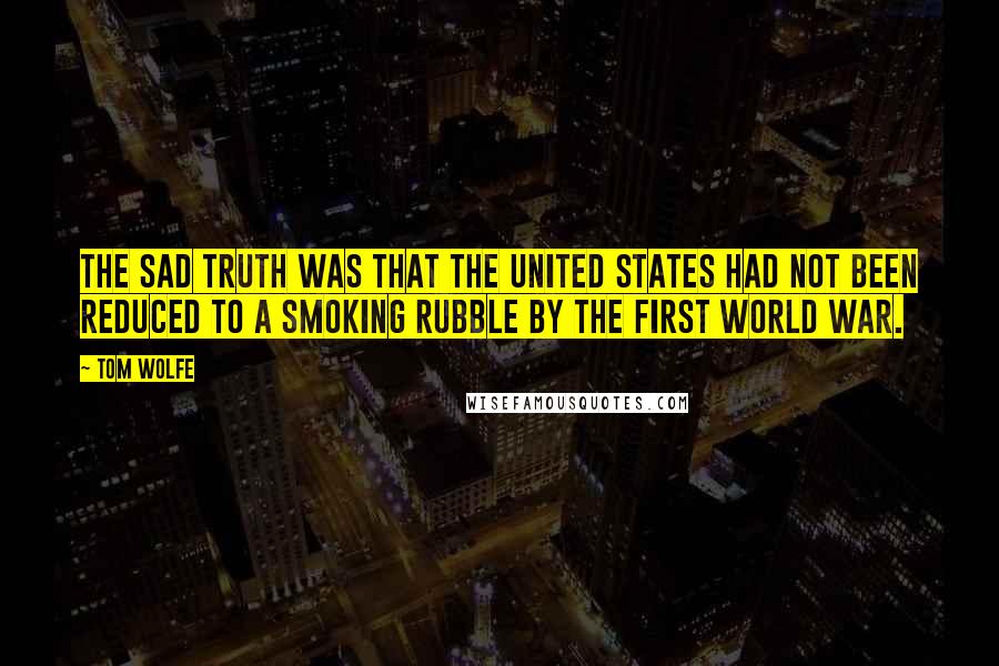 Tom Wolfe Quotes: The sad truth was that the United States had not been reduced to a smoking rubble by the first World War.