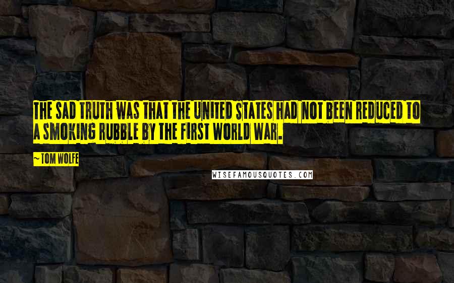 Tom Wolfe Quotes: The sad truth was that the United States had not been reduced to a smoking rubble by the first World War.