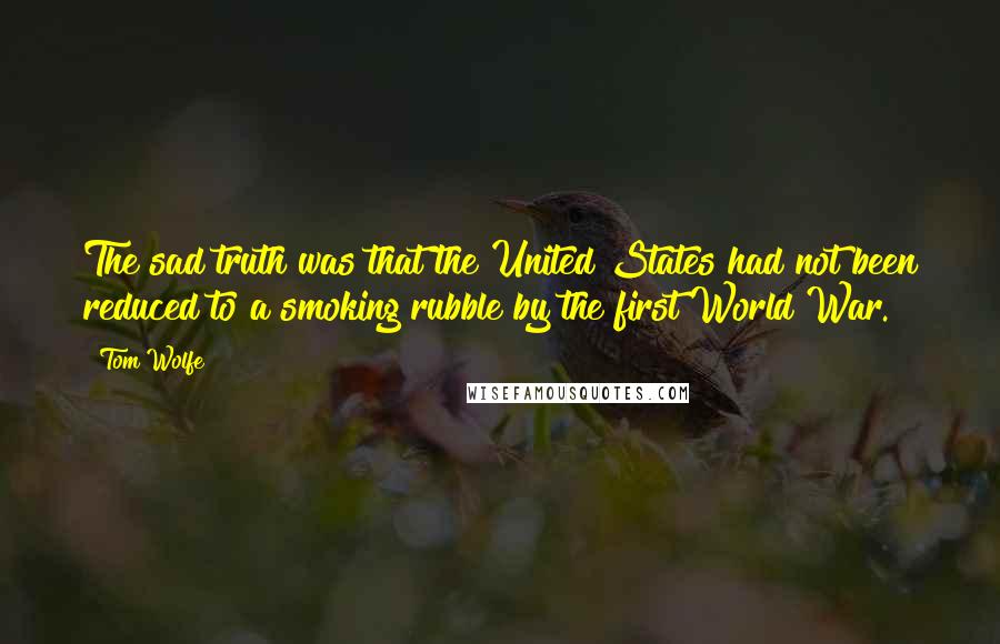 Tom Wolfe Quotes: The sad truth was that the United States had not been reduced to a smoking rubble by the first World War.