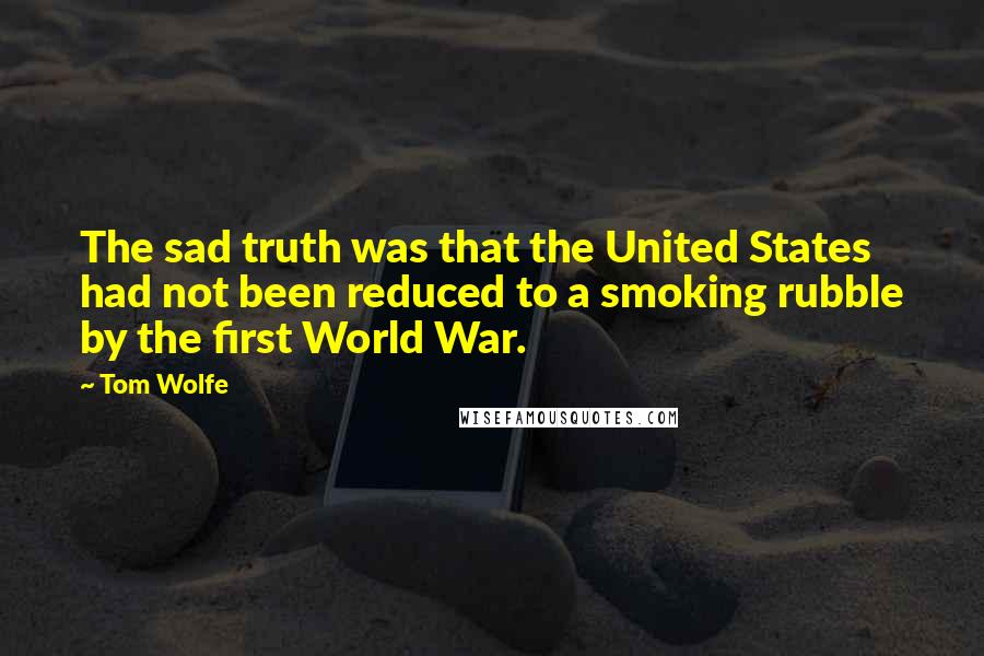 Tom Wolfe Quotes: The sad truth was that the United States had not been reduced to a smoking rubble by the first World War.