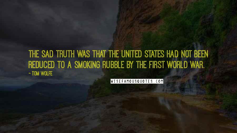 Tom Wolfe Quotes: The sad truth was that the United States had not been reduced to a smoking rubble by the first World War.