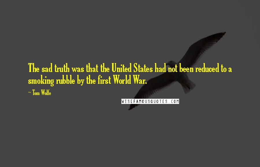 Tom Wolfe Quotes: The sad truth was that the United States had not been reduced to a smoking rubble by the first World War.