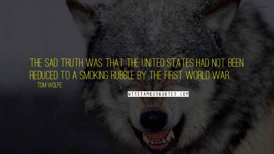 Tom Wolfe Quotes: The sad truth was that the United States had not been reduced to a smoking rubble by the first World War.