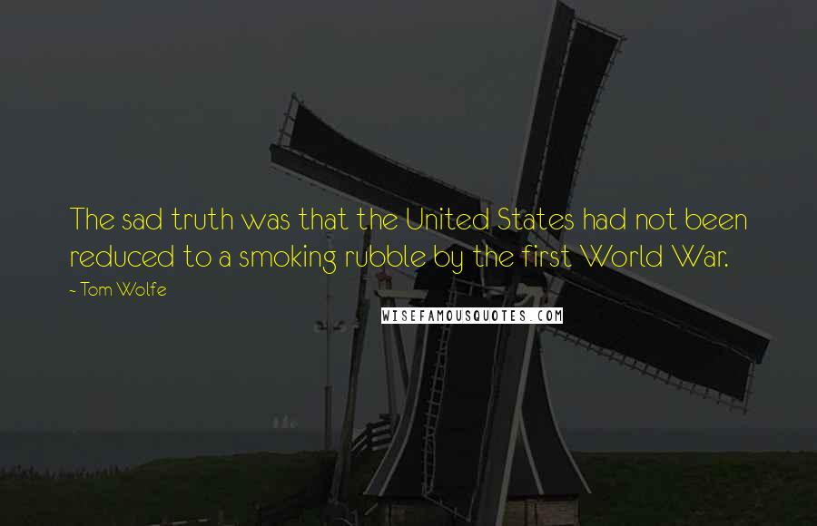Tom Wolfe Quotes: The sad truth was that the United States had not been reduced to a smoking rubble by the first World War.