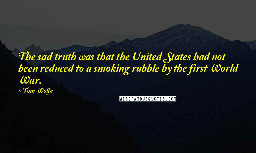 Tom Wolfe Quotes: The sad truth was that the United States had not been reduced to a smoking rubble by the first World War.