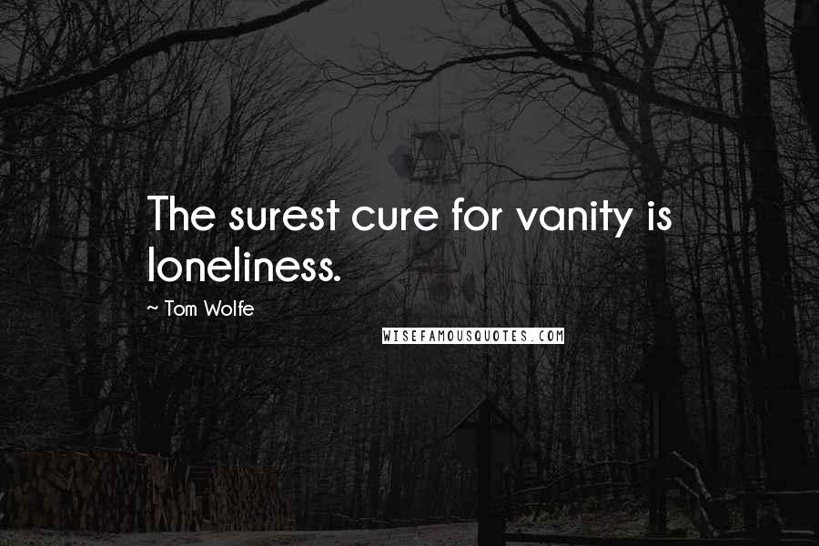 Tom Wolfe Quotes: The surest cure for vanity is loneliness.