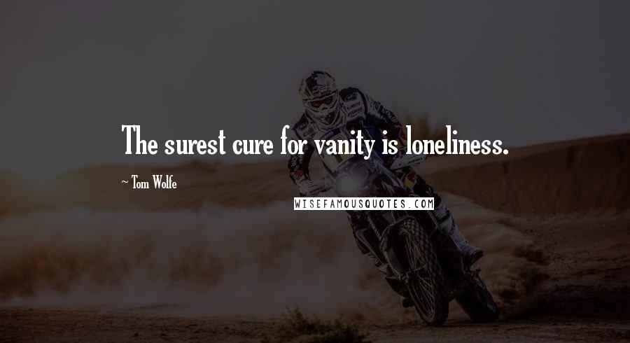 Tom Wolfe Quotes: The surest cure for vanity is loneliness.